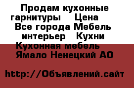 Продам кухонные гарнитуры! › Цена ­ 1 - Все города Мебель, интерьер » Кухни. Кухонная мебель   . Ямало-Ненецкий АО